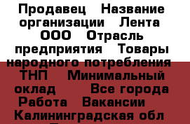 Продавец › Название организации ­ Лента, ООО › Отрасль предприятия ­ Товары народного потребления (ТНП) › Минимальный оклад ­ 1 - Все города Работа » Вакансии   . Калининградская обл.,Приморск г.